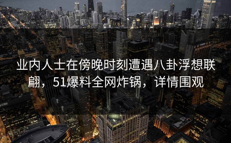 业内人士在傍晚时刻遭遇八卦浮想联翩，51爆料全网炸锅，详情围观