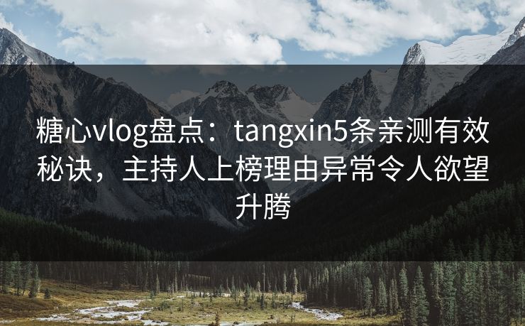 糖心vlog盘点：tangxin5条亲测有效秘诀，主持人上榜理由异常令人欲望升腾