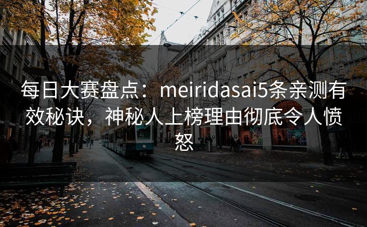 每日大赛盘点：meiridasai5条亲测有效秘诀，神秘人上榜理由彻底令人愤怒