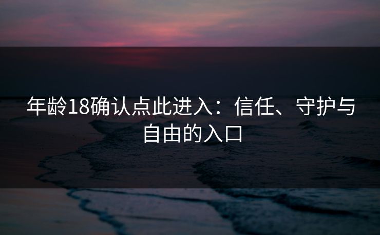 年龄18确认点此进入：信任、守护与自由的入口