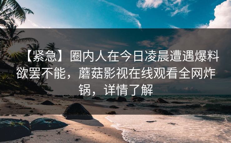 【紧急】圈内人在今日凌晨遭遇爆料欲罢不能，蘑菇影视在线观看全网炸锅，详情了解
