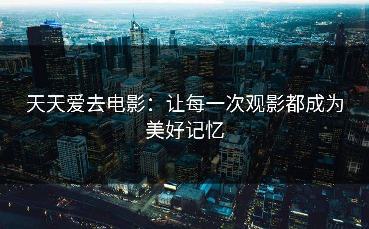 天天爱去电影：让每一次观影都成为美好记忆