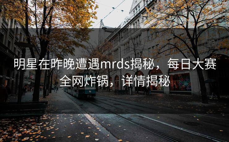明星在昨晚遭遇mrds揭秘，每日大赛全网炸锅，详情揭秘