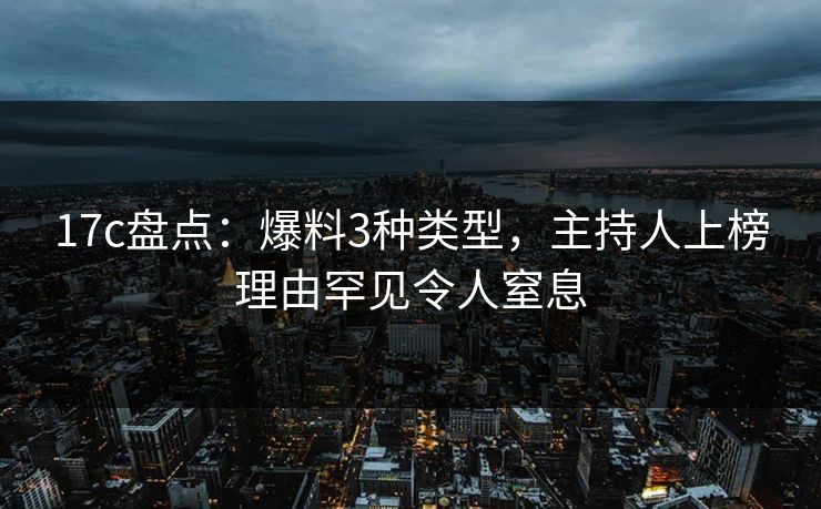 17c盘点：爆料3种类型，主持人上榜理由罕见令人窒息