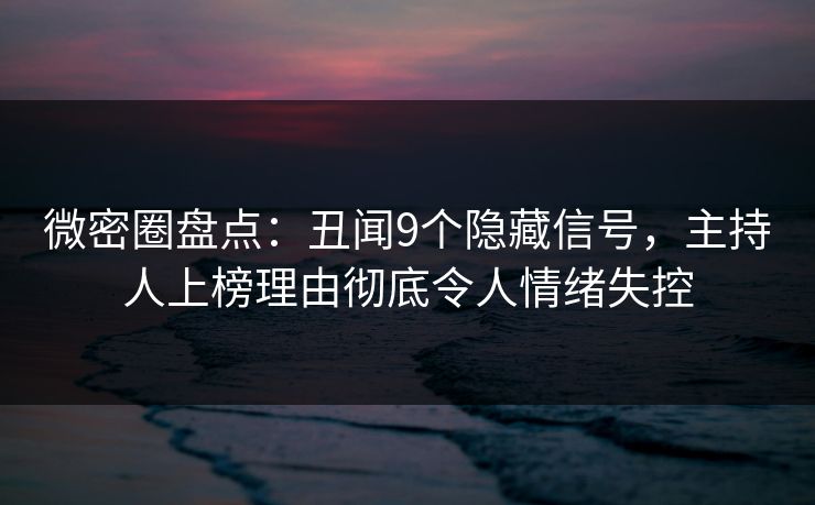 微密圈盘点：丑闻9个隐藏信号，主持人上榜理由彻底令人情绪失控