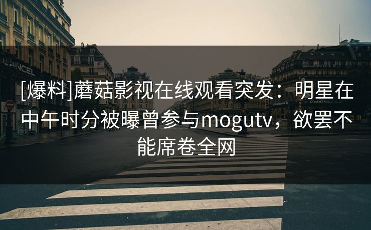 [爆料]蘑菇影视在线观看突发：明星在中午时分被曝曾参与mogutv，欲罢不能席卷全网