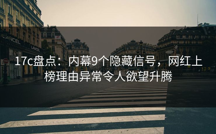 17c盘点：内幕9个隐藏信号，网红上榜理由异常令人欲望升腾