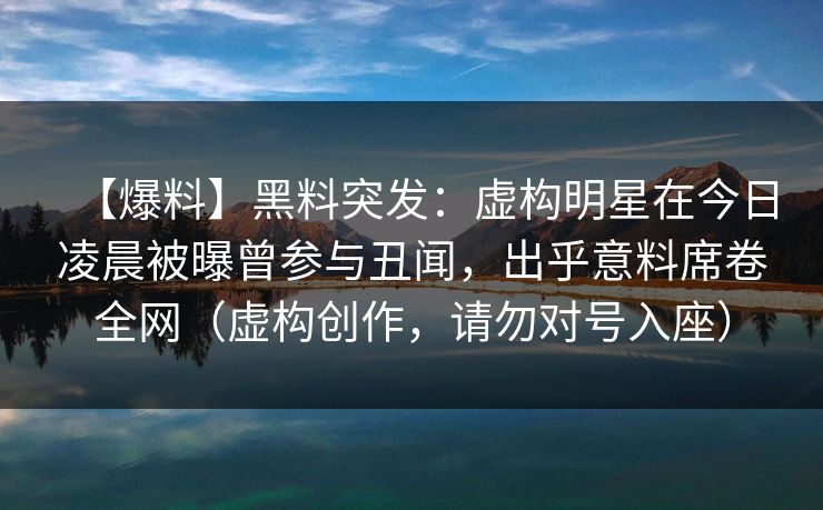 【爆料】黑料突发：虚构明星在今日凌晨被曝曾参与丑闻，出乎意料席卷全网（虚构创作，请勿对号入座）
