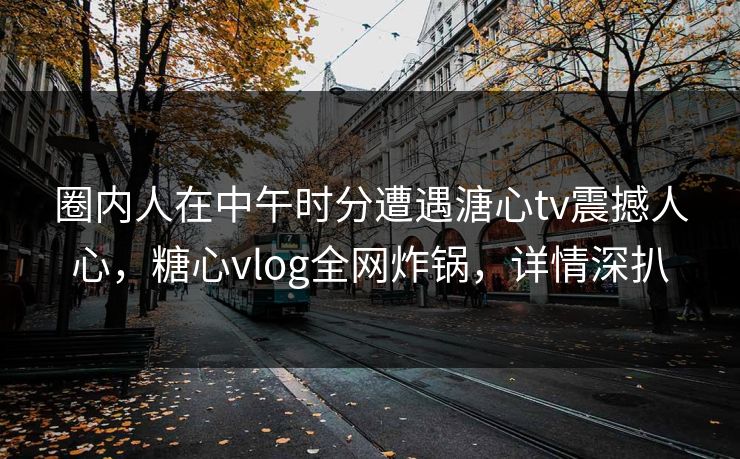 圈内人在中午时分遭遇溏心tv震撼人心，糖心vlog全网炸锅，详情深扒