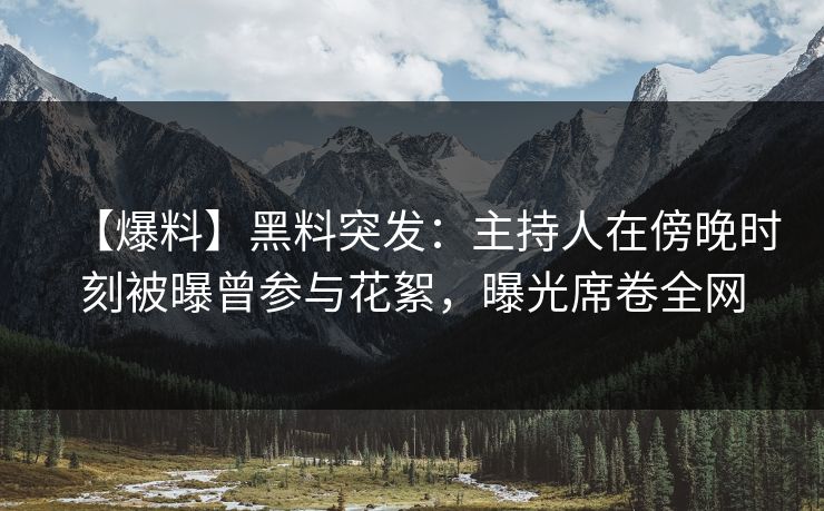 【爆料】黑料突发：主持人在傍晚时刻被曝曾参与花絮，曝光席卷全网