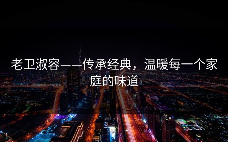 老卫淑容——传承经典，温暖每一个家庭的味道