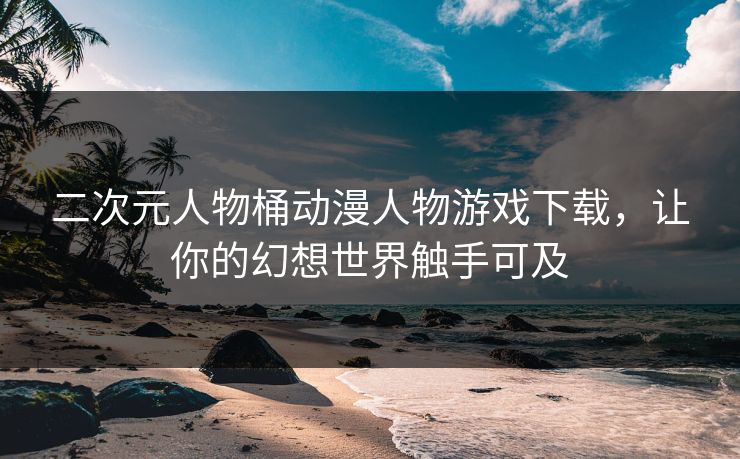 二次元人物桶动漫人物游戏下载，让你的幻想世界触手可及