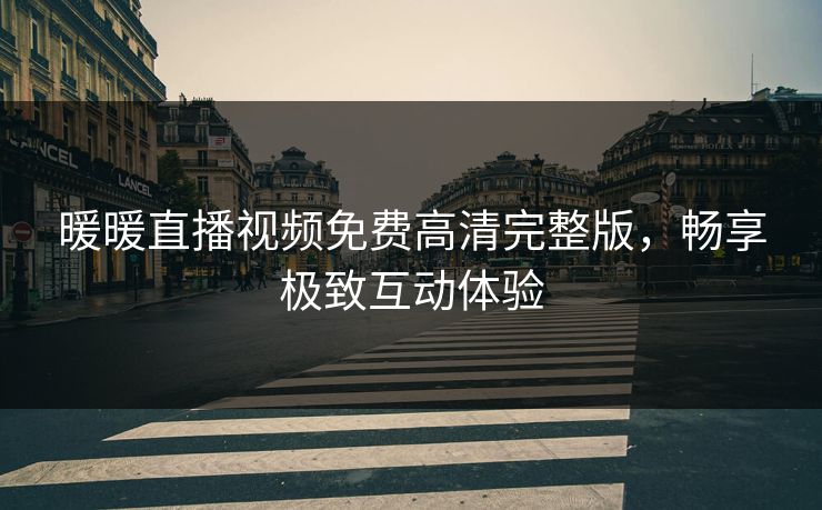 暖暖直播视频免费高清完整版，畅享极致互动体验