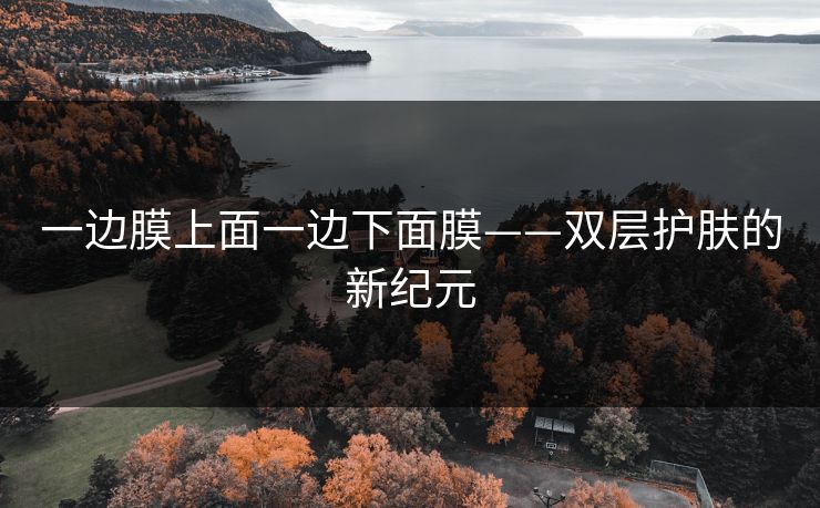 一边膜上面一边下面膜——双层护肤的新纪元