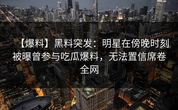 【爆料】黑料突发：明星在傍晚时刻被曝曾参与吃瓜爆料，无法置信席卷全网