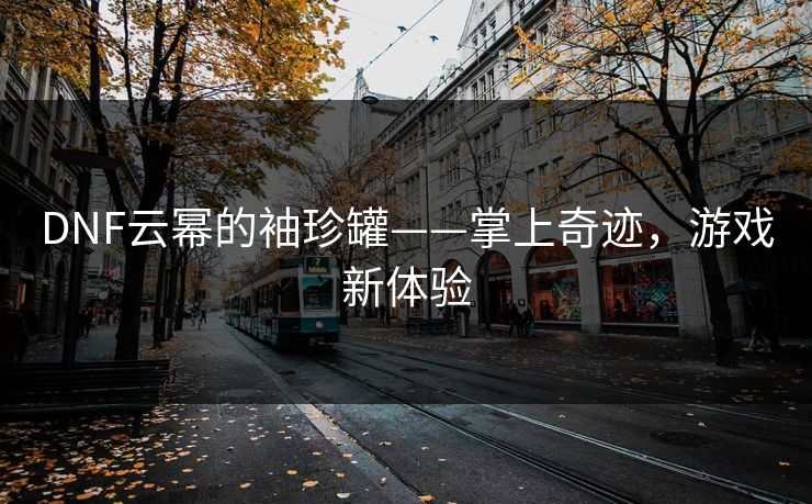 DNF云幂的袖珍罐——掌上奇迹，游戏新体验