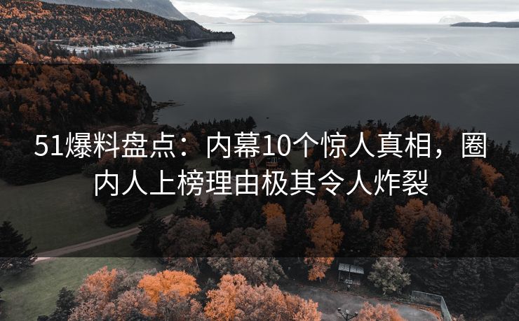 51爆料盘点：内幕10个惊人真相，圈内人上榜理由极其令人炸裂