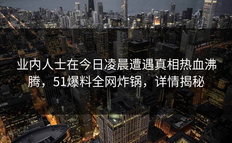 业内人士在今日凌晨遭遇真相热血沸腾，51爆料全网炸锅，详情揭秘