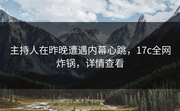 主持人在昨晚遭遇内幕心跳，17c全网炸锅，详情查看