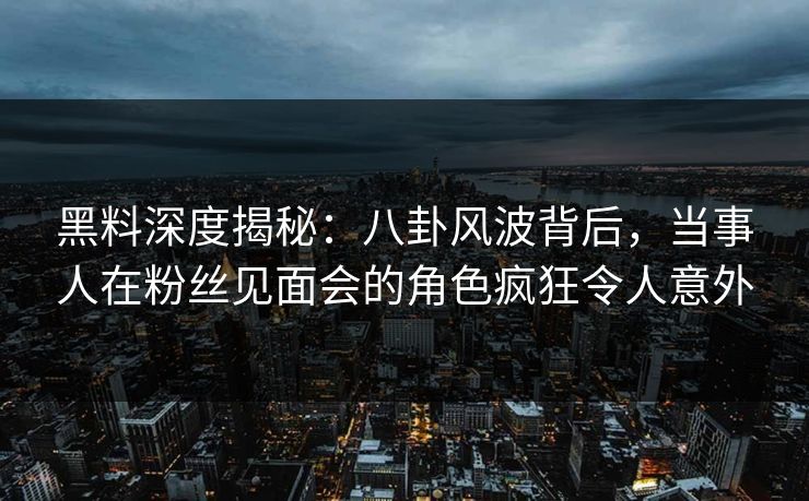 黑料深度揭秘：八卦风波背后，当事人在粉丝见面会的角色疯狂令人意外