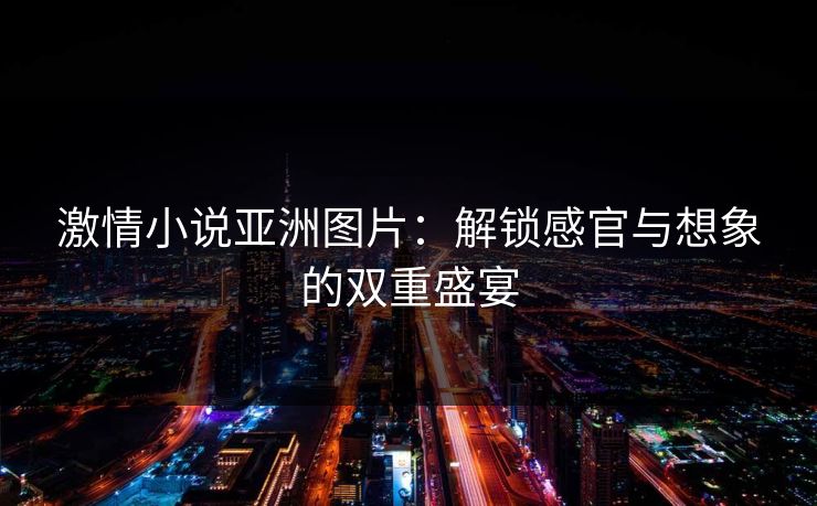 激情小说亚洲图片：解锁感官与想象的双重盛宴