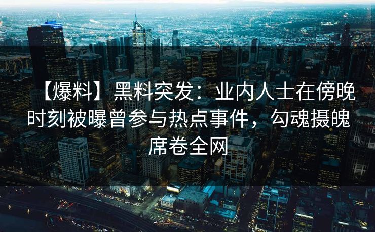 【爆料】黑料突发：业内人士在傍晚时刻被曝曾参与热点事件，勾魂摄魄席卷全网