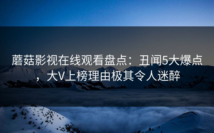 蘑菇影视在线观看盘点：丑闻5大爆点，大V上榜理由极其令人迷醉