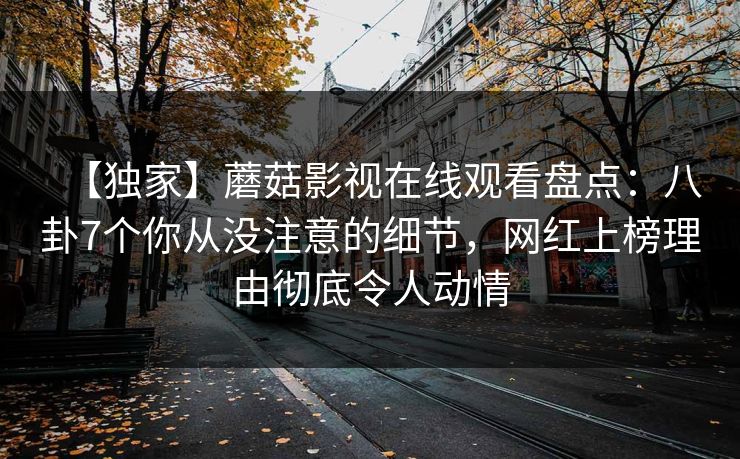 【独家】蘑菇影视在线观看盘点：八卦7个你从没注意的细节，网红上榜理由彻底令人动情