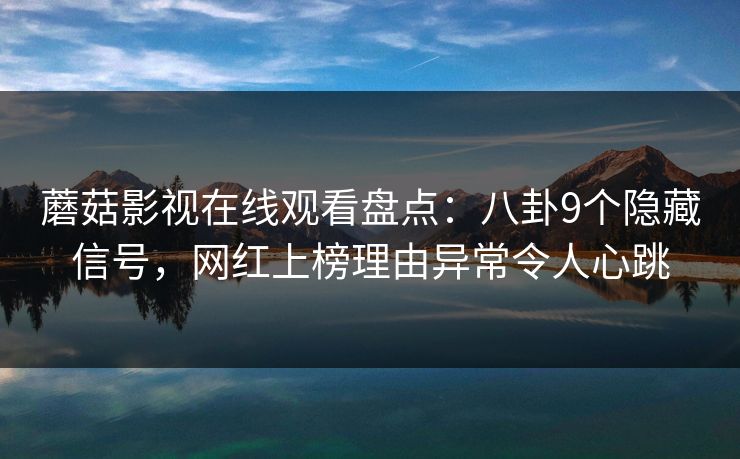 蘑菇影视在线观看盘点：八卦9个隐藏信号，网红上榜理由异常令人心跳