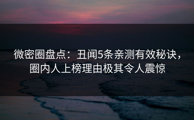 微密圈盘点：丑闻5条亲测有效秘诀，圈内人上榜理由极其令人震惊