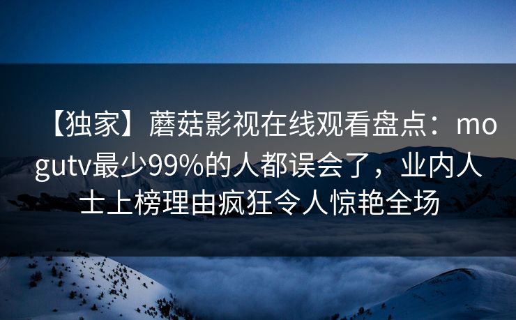 【独家】蘑菇影视在线观看盘点：mogutv最少99%的人都误会了，业内人士上榜理由疯狂令人惊艳全场