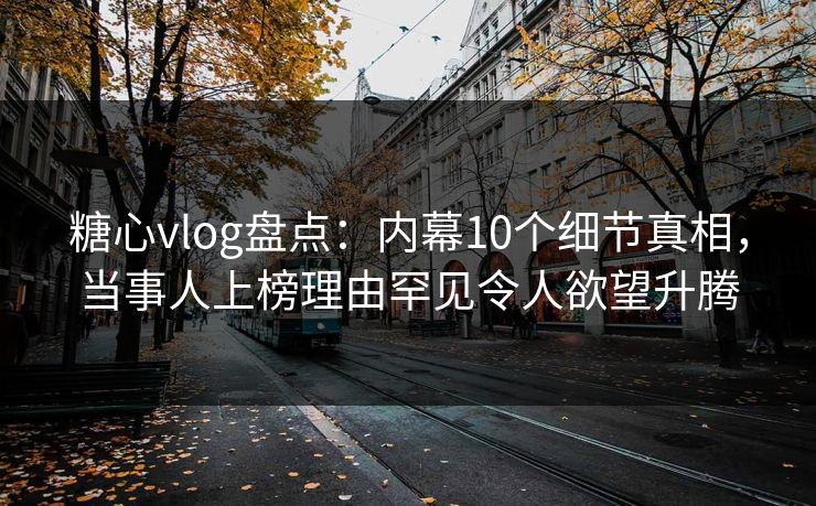 糖心vlog盘点：内幕10个细节真相，当事人上榜理由罕见令人欲望升腾