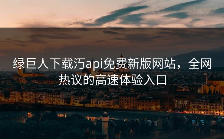 绿巨人下载汅api免费新版网站，全网热议的高速体验入口