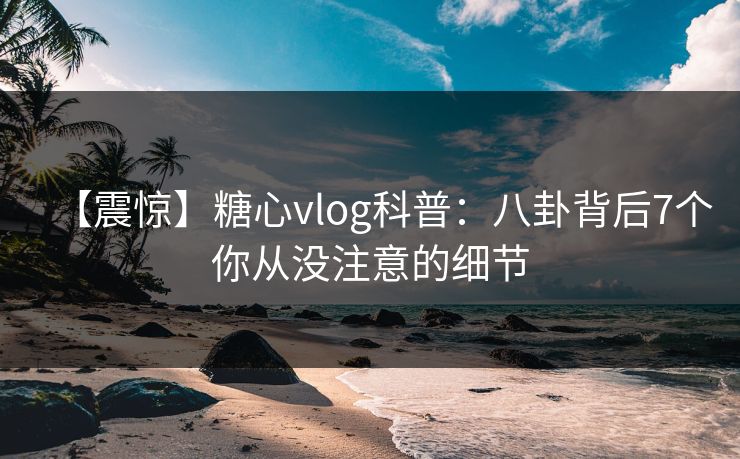 【震惊】糖心vlog科普：八卦背后7个你从没注意的细节