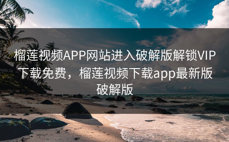 榴莲视频APP网站进入破解版解锁VIP下载免费，榴莲视频下载app最新版破解版