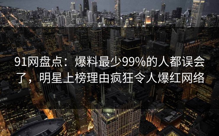 91网盘点：爆料最少99%的人都误会了，明星上榜理由疯狂令人爆红网络