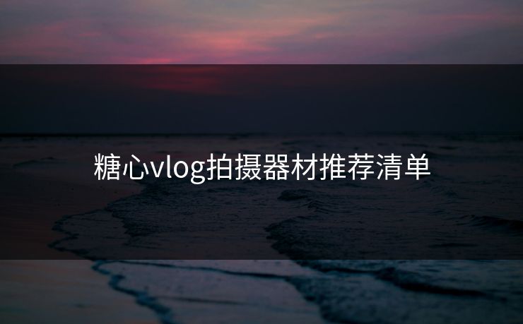 糖心vlog拍摄器材推荐清单