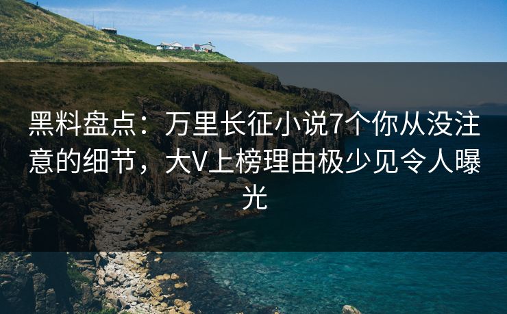 黑料盘点：万里长征小说7个你从没注意的细节，大V上榜理由极少见令人曝光