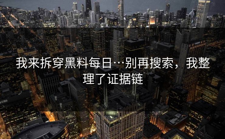 我来拆穿黑料每日…别再搜索，我整理了证据链