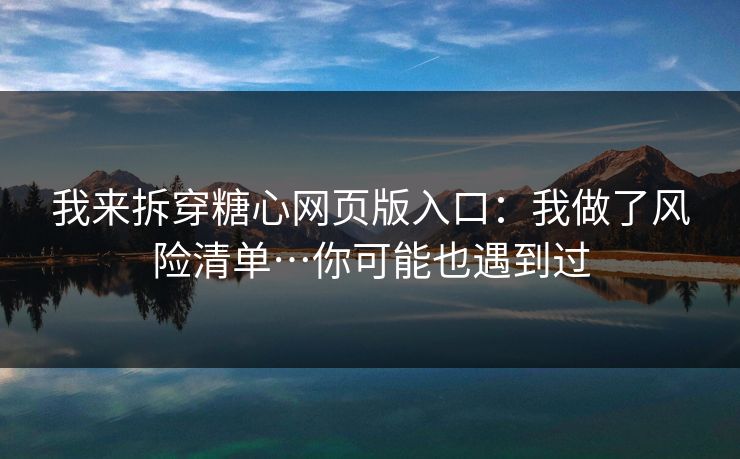 我来拆穿糖心网页版入口：我做了风险清单…你可能也遇到过