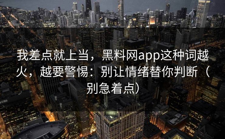 我差点就上当，黑料网app这种词越火，越要警惕：别让情绪替你判断（别急着点）