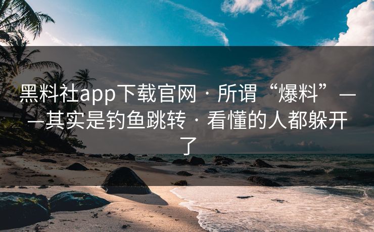 黑料社app下载官网 · 所谓“爆料”——其实是钓鱼跳转 · 看懂的人都躲开了