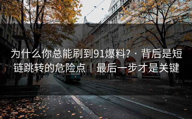 为什么你总能刷到91爆料? · 背后是短链跳转的危险点｜最后一步才是关键