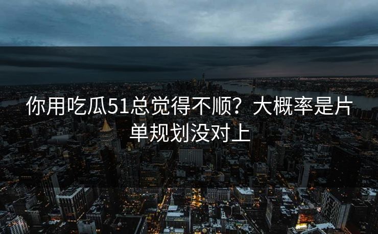 你用吃瓜51总觉得不顺？大概率是片单规划没对上