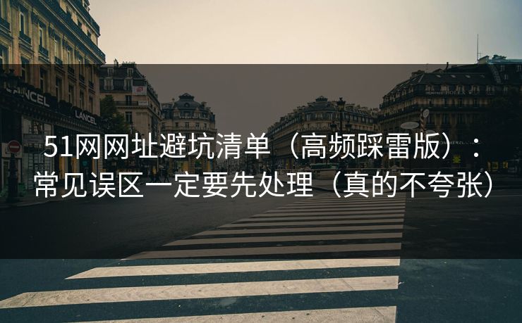 51网网址避坑清单（高频踩雷版）：常见误区一定要先处理（真的不夸张）