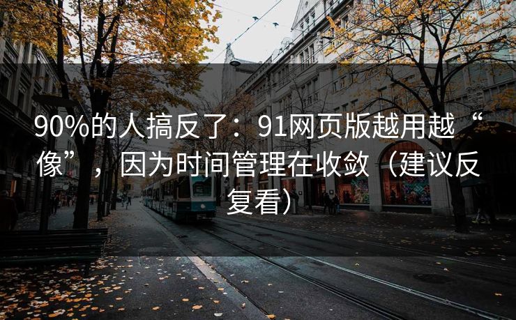 90%的人搞反了：91网页版越用越“像”，因为时间管理在收敛（建议反复看）