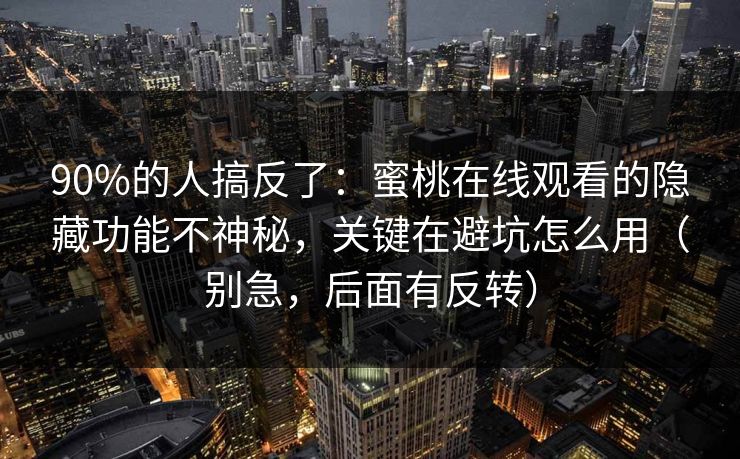 90%的人搞反了：蜜桃在线观看的隐藏功能不神秘，关键在避坑怎么用（别急，后面有反转）