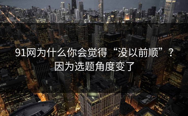 91网为什么你会觉得“没以前顺”?因为选题角度变了 91网为什么你会觉得“没以前顺”?因为选题角度变了