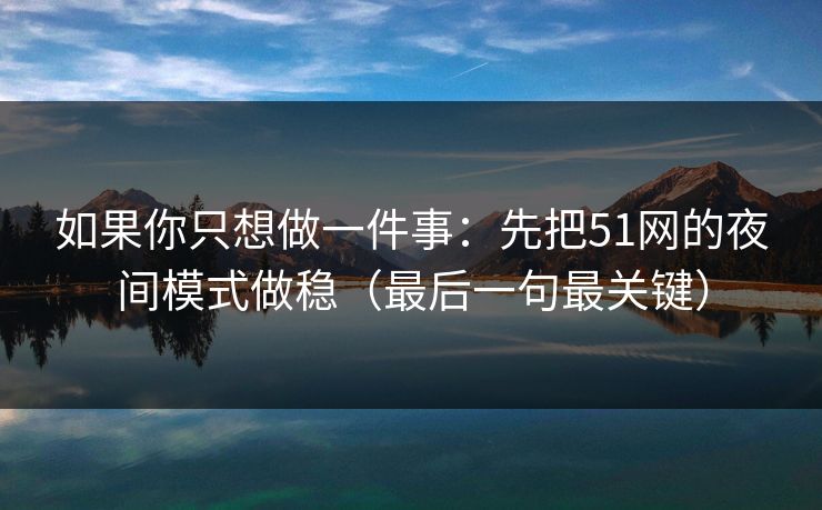 如果你只想做一件事：先把51网的夜间模式做稳（最后一句最关键）