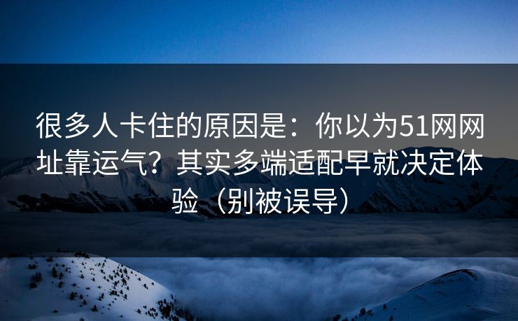 很多人卡住的原因是：你以为51网网址靠运气？其实多端适配早就决定体验（别被误导）